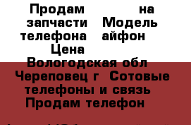 Продам IPhone 4s на запчасти › Модель телефона ­ айфон4s › Цена ­ 2 500 - Вологодская обл., Череповец г. Сотовые телефоны и связь » Продам телефон   